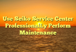 Use Seiko Service Center ProfessionalLy Perform Maintenance