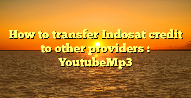 How to transfer Indosat credit to other providers : YoutubeMp3