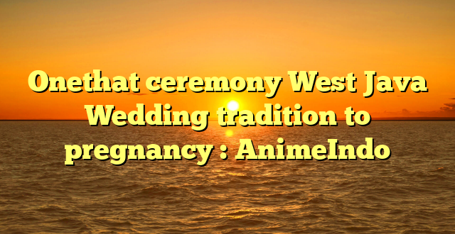 Onethat ceremony West Java Wedding tradition to pregnancy : AnimeIndo