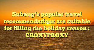 Subang’s popular travel recommendations are suitable for filling the holiday season : CROXYPROXY