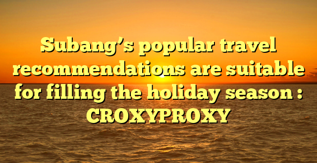 Subang’s popular travel recommendations are suitable for filling the holiday season : CROXYPROXY