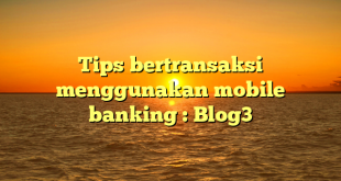 Tips bertransaksi menggunakan mobile banking : Blog3