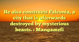 He also constructs Falconia, a city that is afterwards destroyed by mysterious beasts. : Mangamefi