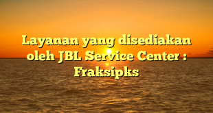 Layanan yang disediakan oleh JBL Service Center : Fraksipks