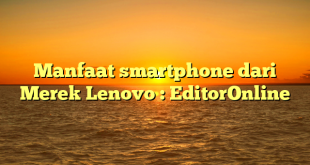 Manfaat smartphone dari Merek Lenovo : EditorOnline