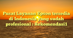 Pusat Layanan Epson tersedia di Indonesia yang sudah profesional : Rekomendasi1