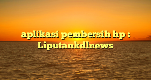 aplikasi pembersih hp : Liputankdlnews