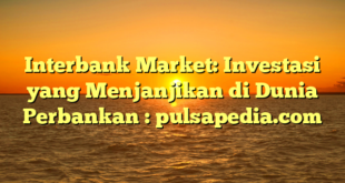 Interbank Market: Investasi yang Menjanjikan di Dunia Perbankan : pulsapedia.com